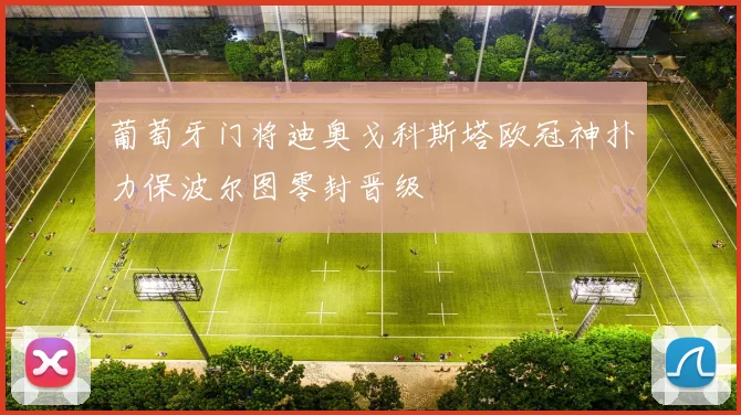 葡萄牙门将迪奥戈科斯塔欧冠神扑力保波尔图零封晋级