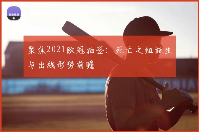 聚焦2021欧冠抽签:死亡之组诞生与出线形势前瞻