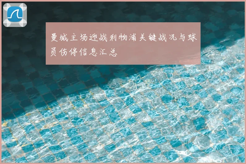 曼城主场迎战利物浦关键战况与球员伤停信息汇总