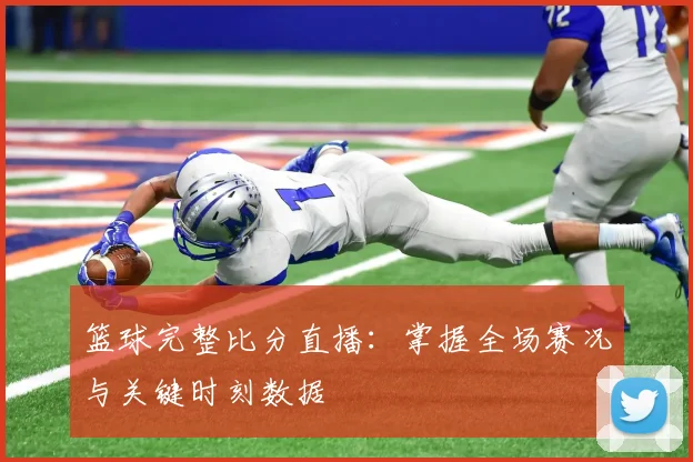 篮球完整比分直播：掌握全场赛况与关键时刻数据