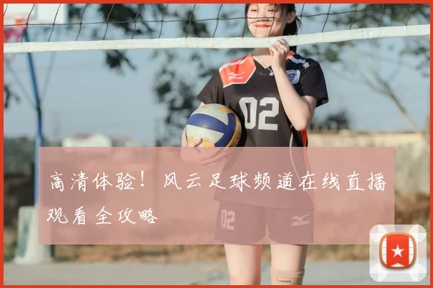 高清体验!风云足球频道在线直播观看全攻略