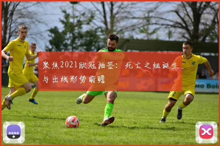 聚焦2021欧冠抽签:死亡之组诞生与出线形势前瞻
