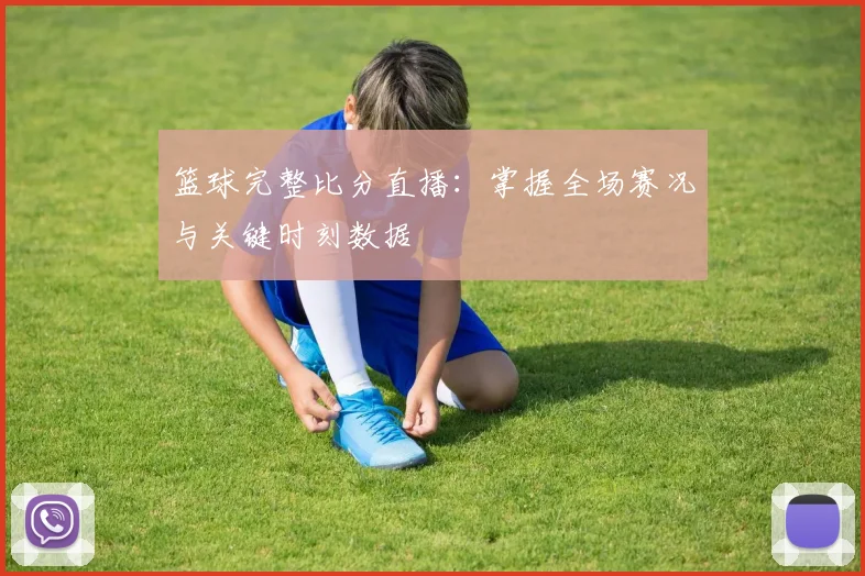 篮球完整比分直播：掌握全场赛况与关键时刻数据
