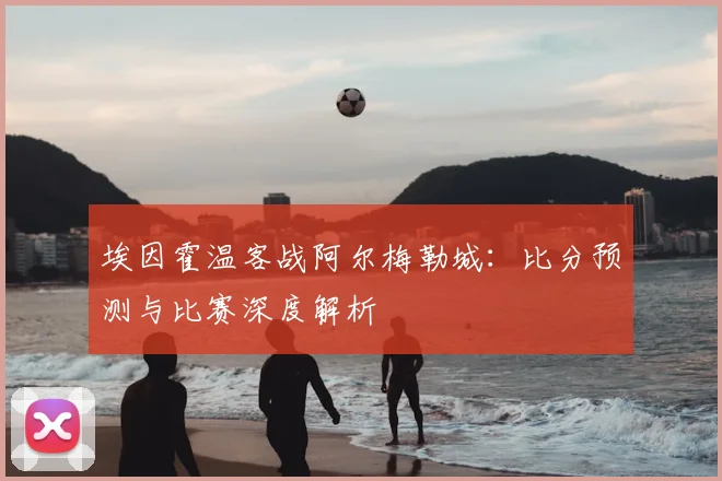 埃因霍温客战阿尔梅勒城：比分预测与比赛深度解析