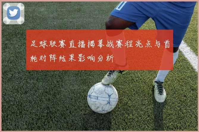 足球联赛直播揭幕战赛程亮点与首轮对阵结果影响分析