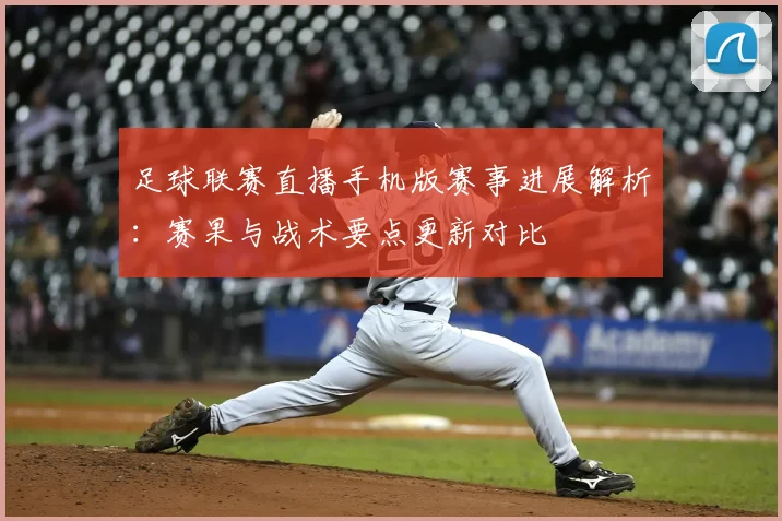 足球联赛直播手机版赛事进展解析：赛果与战术要点更新对比
