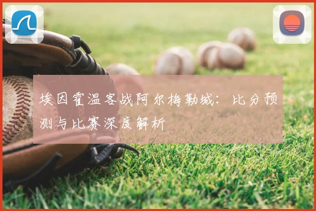 埃因霍温客战阿尔梅勒城：比分预测与比赛深度解析