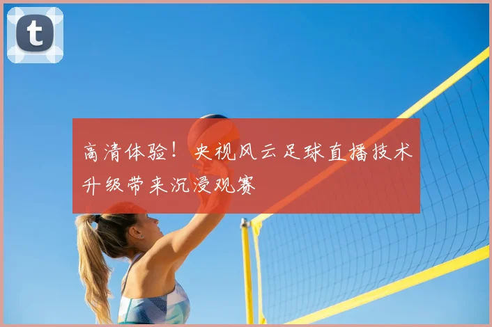 高清体验！央视风云足球直播技术升级带来沉浸观赛