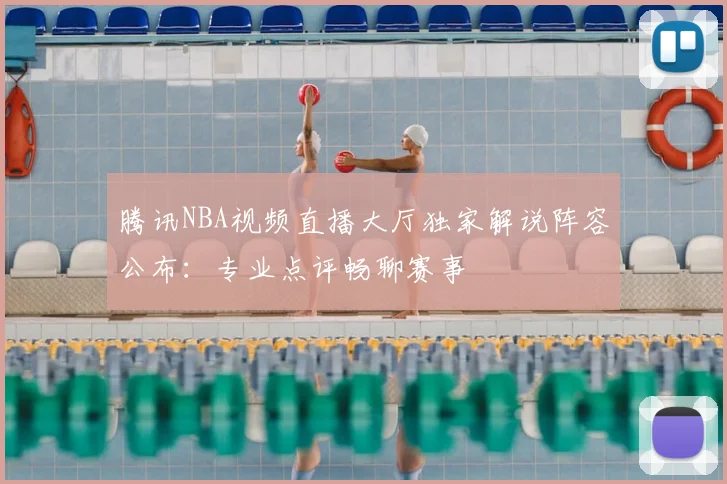 腾讯NBA视频直播大厅独家解说阵容公布：专业点评畅聊赛事