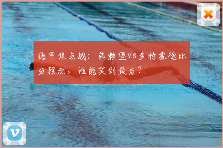 德甲焦点战：弗赖堡vs多特蒙德比分预测，谁能笑到最后？