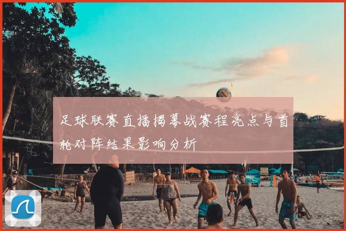 足球联赛直播揭幕战赛程亮点与首轮对阵结果影响分析