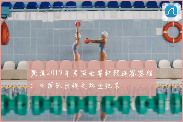 聚焦2019年男篮世界杯预选赛赛程：中国队出线之路全纪录