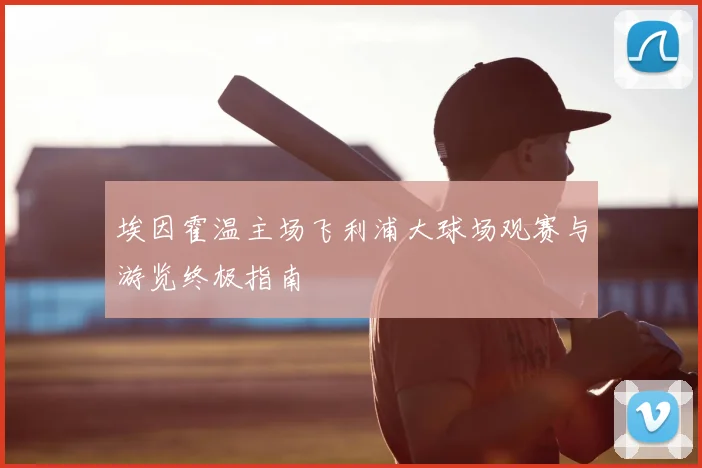 埃因霍温主场飞利浦大球场观赛与游览终极指南