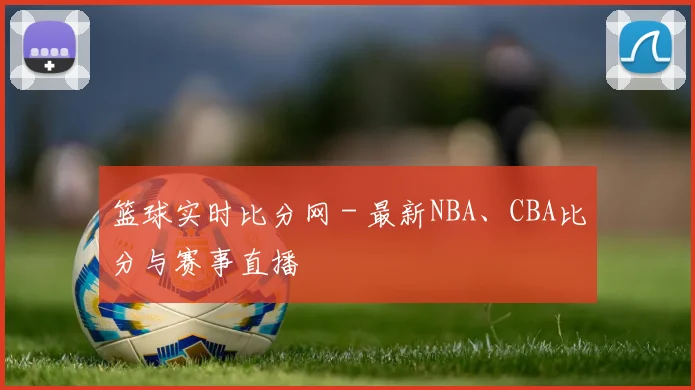 篮球实时比分网 - 最新NBA、CBA比分与赛事直播