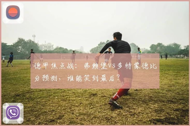 德甲焦点战：弗赖堡vs多特蒙德比分预测，谁能笑到最后？