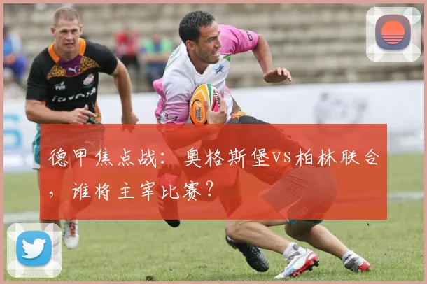 德甲焦点战：奥格斯堡vs柏林联合，谁将主宰比赛？