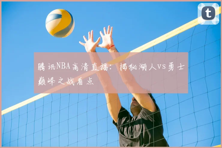 腾讯NBA高清直播:揭秘湖人vs勇士巅峰之战看点