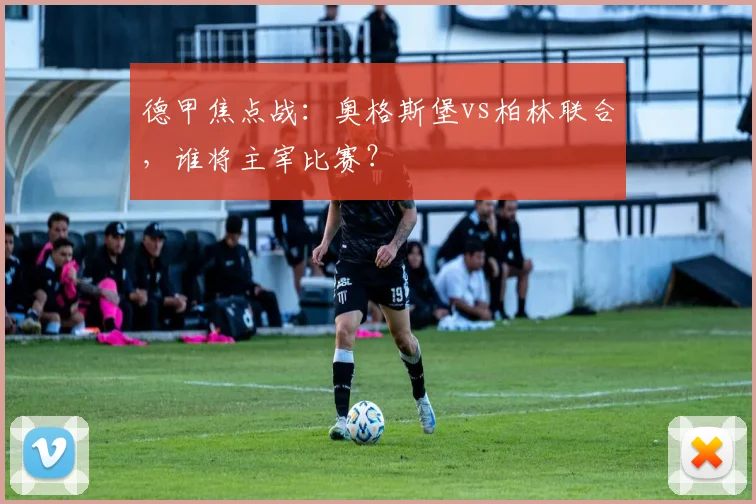 德甲焦点战：奥格斯堡vs柏林联合，谁将主宰比赛？