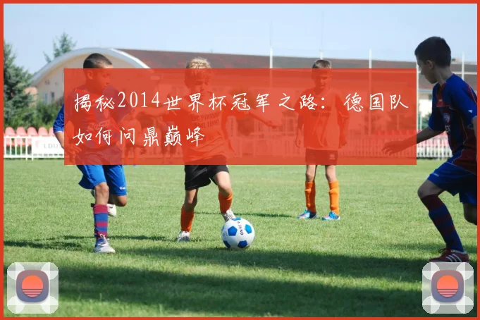 揭秘2014世界杯冠军之路：德国队如何问鼎巅峰