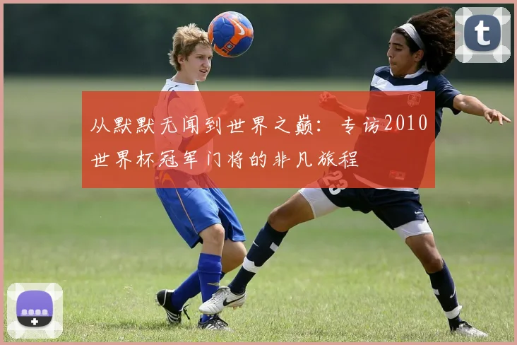 从默默无闻到世界之巅：专访2010世界杯冠军门将的非凡旅程