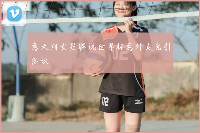 意大利女星解说世界杯意外走光引热议