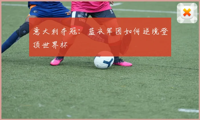 意大利夺冠：蓝衣军团如何逆境登顶世界杯