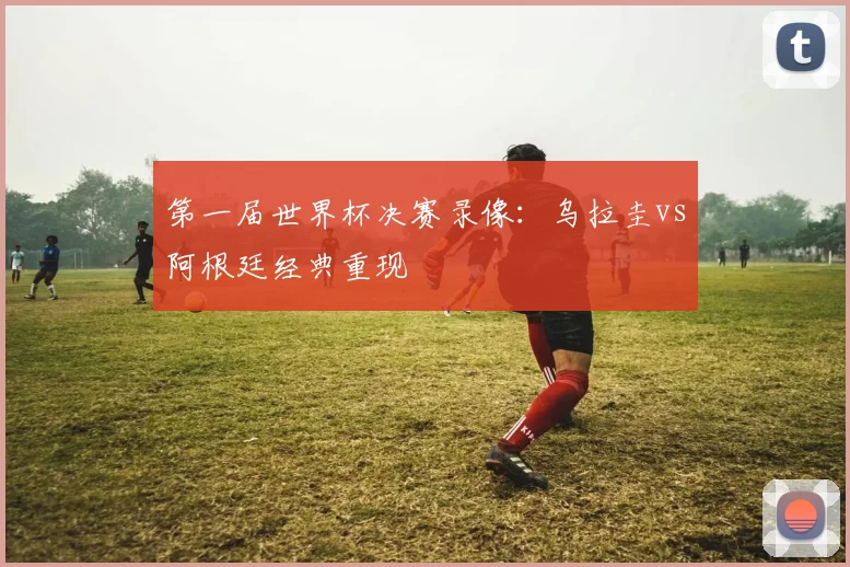 第一届世界杯决赛录像：乌拉圭vs阿根廷经典重现