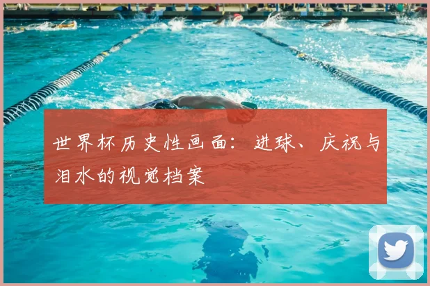 世界杯历史性画面：进球、庆祝与泪水的视觉档案