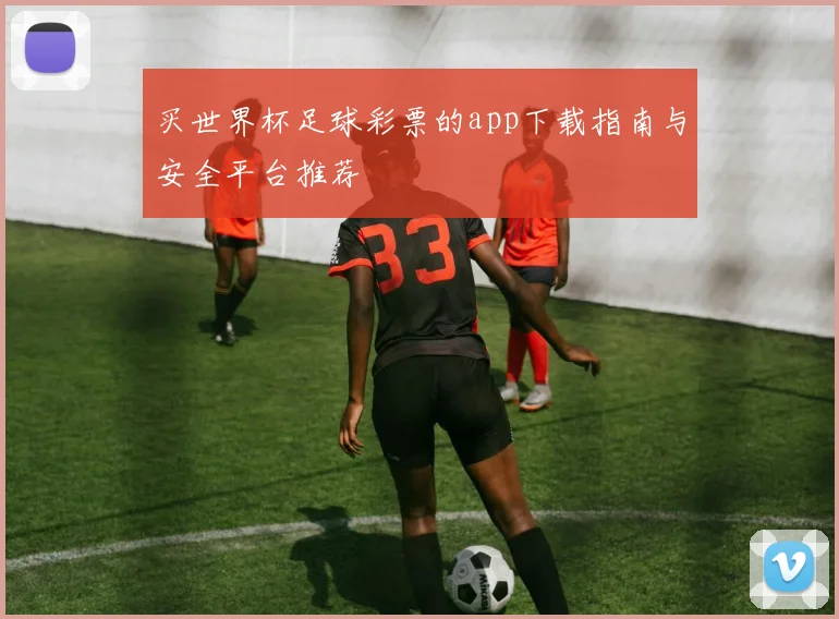 买世界杯足球彩票的app下载指南与安全平台推荐