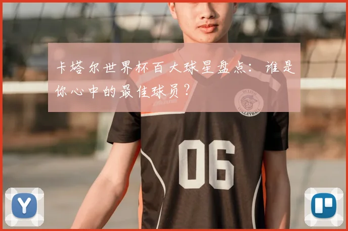 卡塔尔世界杯百大球星盘点：谁是你心中的最佳球员？