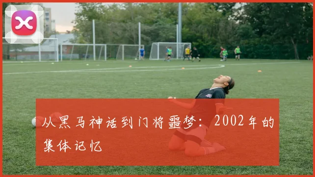 从黑马神话到门将噩梦:2002年的集体记忆