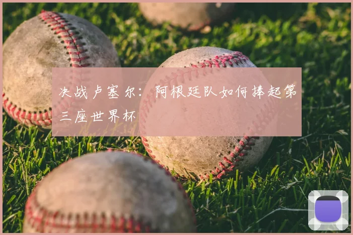 决战卢塞尔:阿根廷队如何捧起第三座世界杯