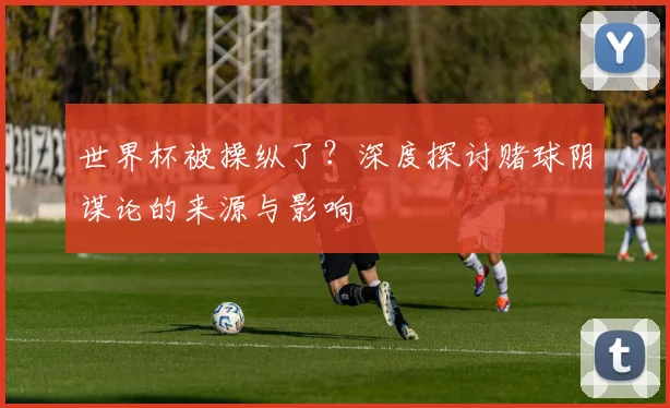 世界杯被操纵了?深度探讨赌球阴谋论的来源与影响