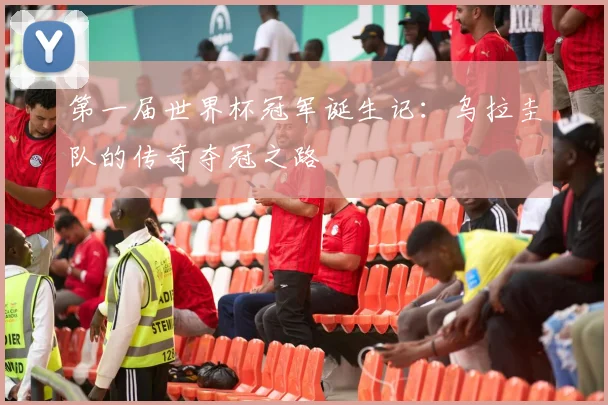 第一届世界杯冠军诞生记：乌拉圭队的传奇夺冠之路