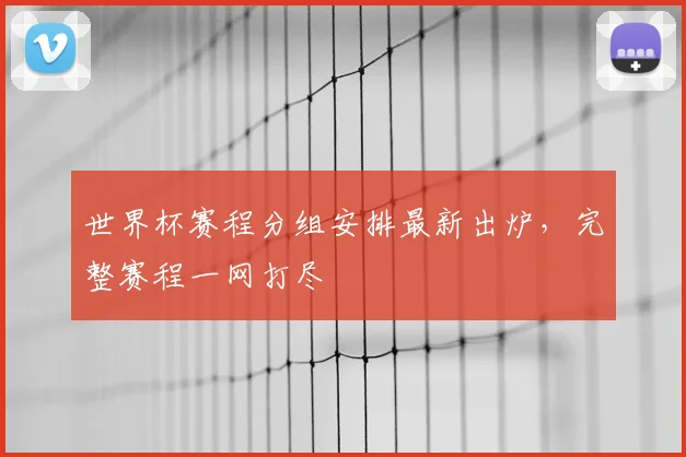 世界杯赛程分组安排最新出炉，完整赛程一网打尽