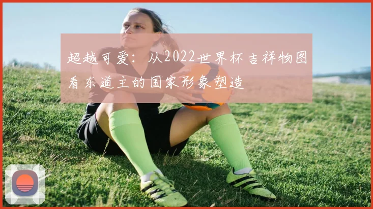 超越可爱：从2022世界杯吉祥物图看东道主的国家形象塑造