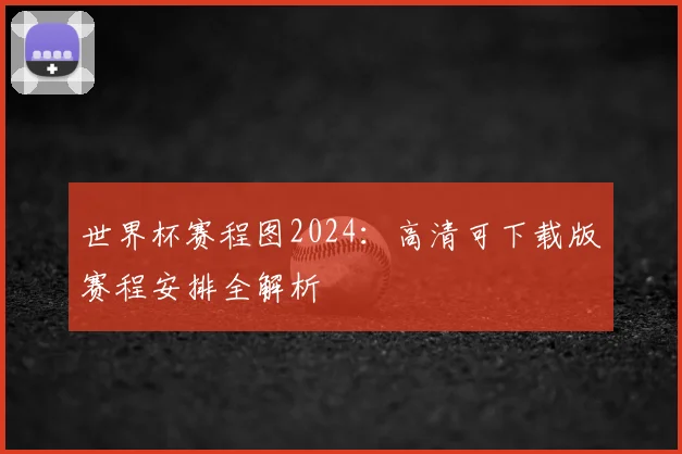 世界杯赛程图2024:高清可下载版赛程安排全解析
