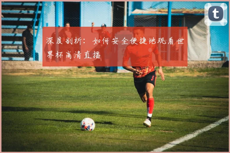 深度剖析：如何安全便捷地观看世界杯高清直播