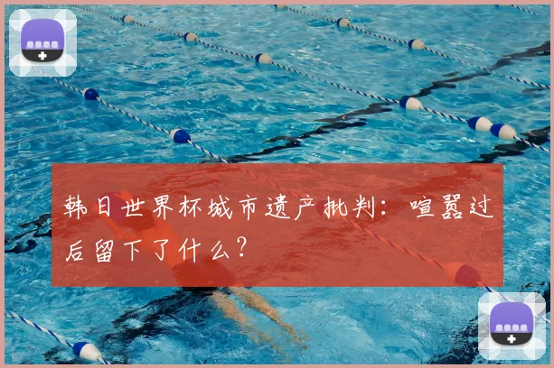 韩日世界杯城市遗产批判：喧嚣过后留下了什么？