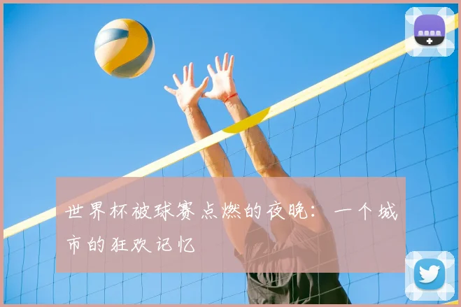 世界杯被球赛点燃的夜晚：一个城市的狂欢记忆