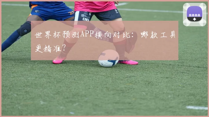 世界杯预测APP横向对比:哪款工具更精准?