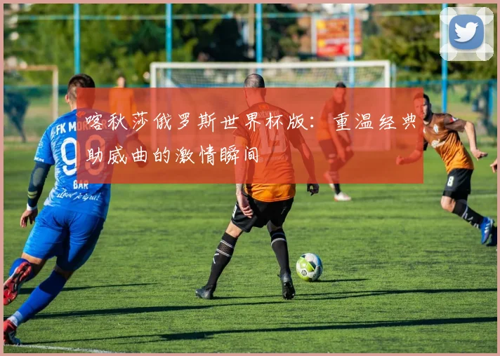 喀秋莎俄罗斯世界杯版:重温经典助威曲的激情瞬间