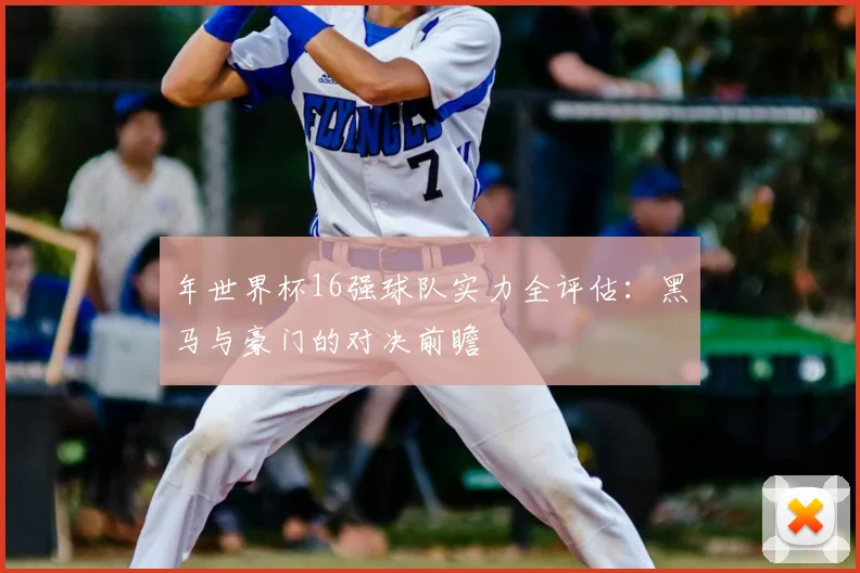 年世界杯16强球队实力全评估：黑马与豪门的对决前瞻