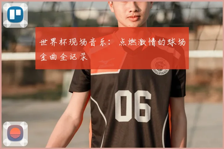 世界杯现场音乐：点燃激情的球场金曲全记录