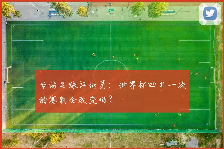 专访足球评论员：世界杯四年一次的赛制会改变吗？
