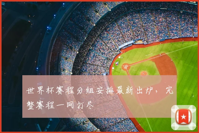世界杯赛程分组安排最新出炉，完整赛程一网打尽