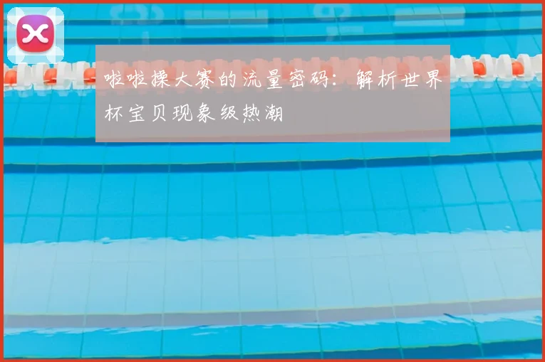 啦啦操大赛的流量密码：解析世界杯宝贝现象级热潮