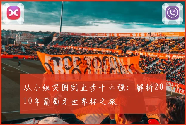 从小组突围到止步十六强：解析2010年葡萄牙世界杯之旅