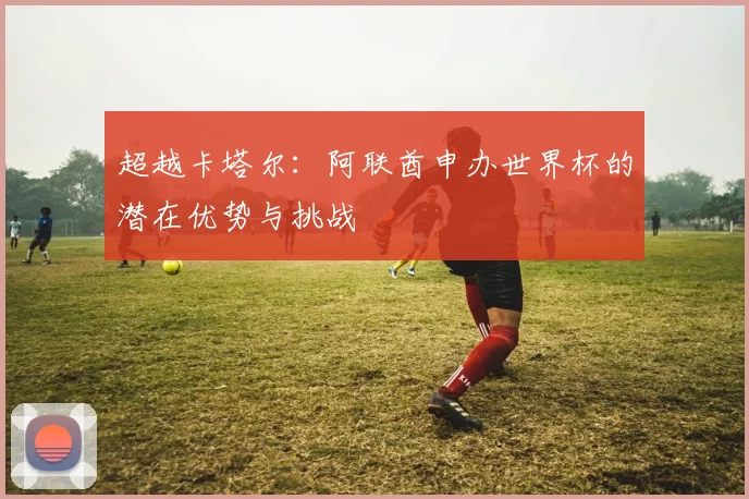超越卡塔尔：阿联酋申办世界杯的潜在优势与挑战
