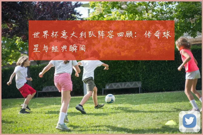 世界杯意大利队阵容回顾:传奇球星与经典瞬间